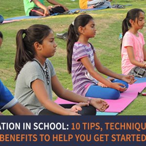Meditation in School: 10 Tips, Techniques and Benefits to help you get started!